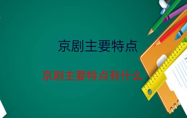 京剧主要特点 京剧主要特点有什么